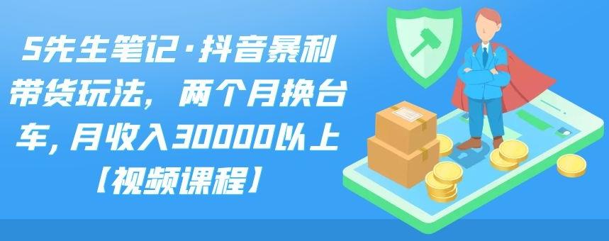 S先生笔记·抖音暴利带货玩法，两个月换台车,月收入30000以上【视频课程】-网创客