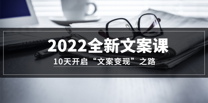 2022全新文案课：10天开启“文案变现”之路~从0基础开始学（价值399）-网创客