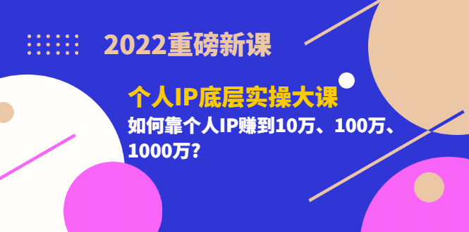 2022重磅新课《个人IP底层实操大课》如何靠个人IP赚到10万、100万、1000万-网创客