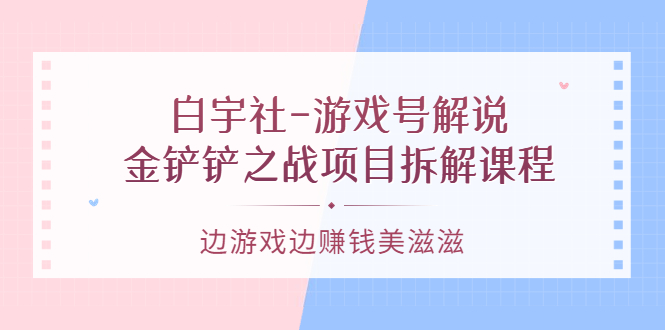 游戏号解说：金铲铲之战项目拆解课程，边游戏边赚钱美滋滋-网创客