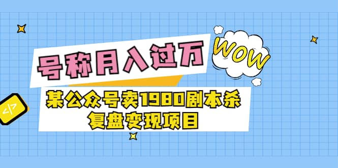 某公众号卖1980剧本杀复盘变现项目，号称月入10000 这两年非常火-网创客