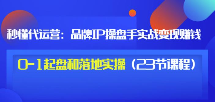 秒懂代运营：品牌IP操盘手实战赚钱，0-1起盘和落地实操（23节课程）价值199-网创客