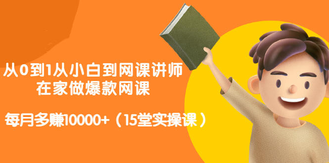 从0到1从小白到网课讲师：在家做爆款网课，每月多赚10000 （15堂实操课）-网创客