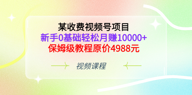 某收费视频号项目，新手0基础轻松月赚10000 ，保姆级教程原价4988元-网创客