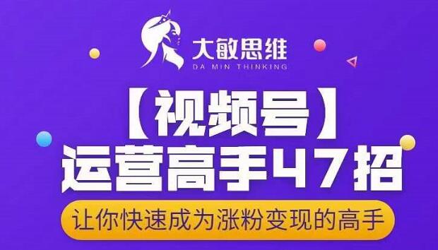 大敏思维-视频号运营高手47招，让你快速成为涨粉变现高手-网创客