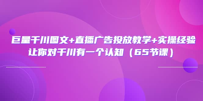 巨量千川图文 直播广告投放教学 实操经验：让你对千川有一个认知（65节课）-网创客