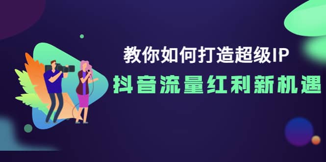 教你如何打造超级IP，抖音流量红利新机遇-网创客