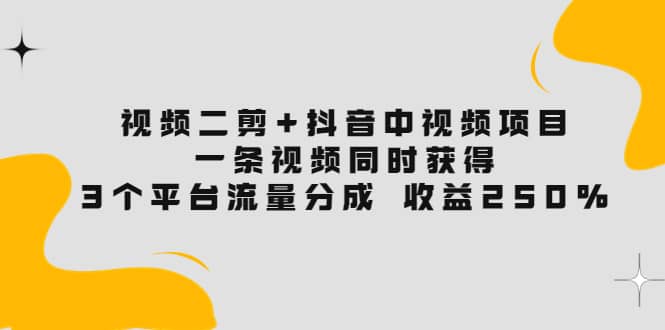 视频二剪 抖音中视频项目：一条视频获得3个平台流量分成 收益250% 价值4980-网创客