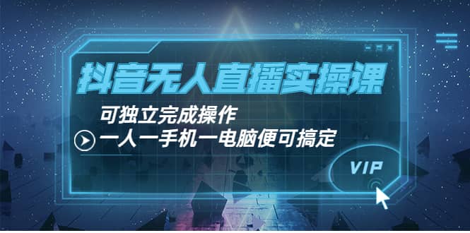 抖音无人直播实操课：可独立完成操作，一人一手机一电脑便可搞定-网创客