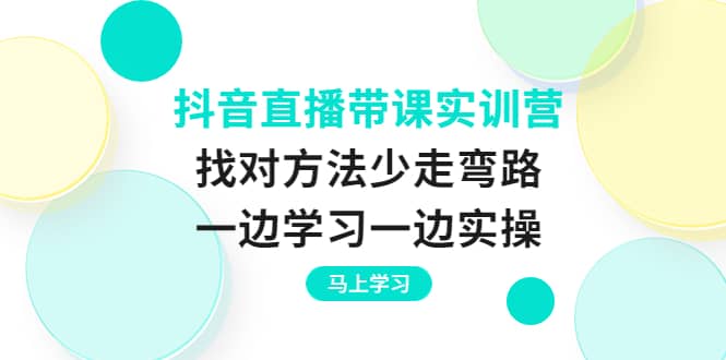 抖音直播带课实训营：找对方法少走弯路，一边学习一边实操-网创客