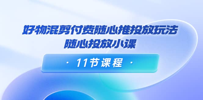 好物混剪付费随心推投放玩法，随心投放小课（11节课程）-网创客