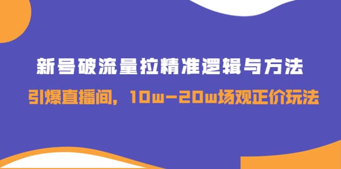 新号破流量拉精准逻辑与方法，引爆直播间，10w-20w场观正价玩法-网创客