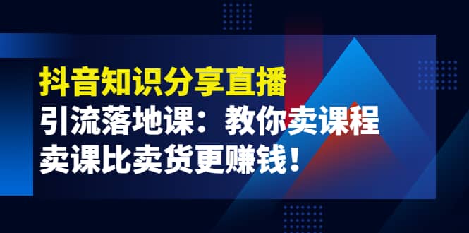 《抖音知识分享直播》引流落地课：教你卖课程，卖课比卖货更赚钱-网创客