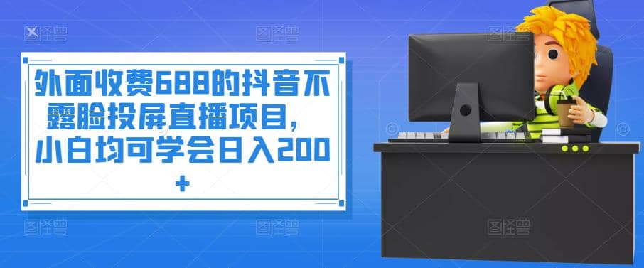 外面收费688的抖音不露脸投屏直播项目，小白均可学会日入200-网创客