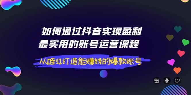 如何通过抖音实现盈利，最实用的账号运营课程 从0到1打造能赚钱的爆款账号-网创客