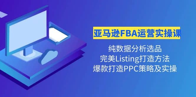 亚马逊FBA运营实操课 纯数据分析选品 完美Listing打造 爆款打造PPC策略实操-网创客