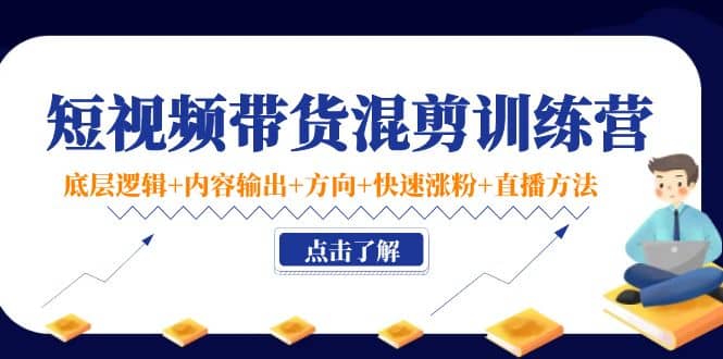 短视频带货混剪训练营：底层逻辑 内容输出 方向 快速涨粉 直播方法！-网创客