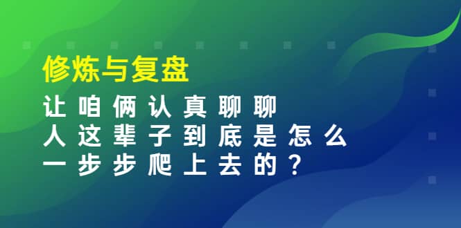 某收费文章：修炼与复盘 让咱俩认真聊聊 人这辈子到底怎么一步步爬上去的?-网创客