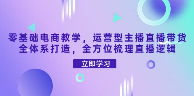 零基础电商教学，运营型主播直播带货全体系打造，全方位梳理直播逻辑-网创客