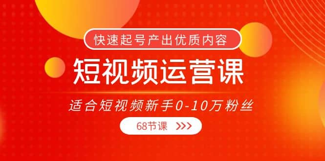 短视频运营课，适合短视频新手0-10万粉丝，快速起号产出优质内容（68节课）-网创客