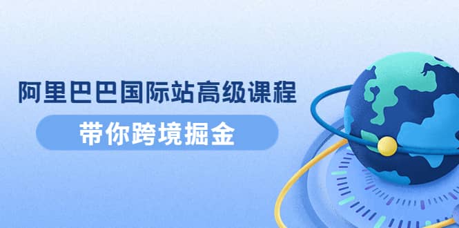 阿里巴巴国际站高级课程：带你跨境掘金，选品 优化 广告 推广-网创客