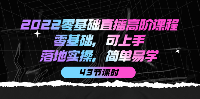 2022零基础直播高阶课程：零基础，可上手，落地实操，简单易学（43节课）-网创客