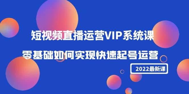 2022短视频直播运营VIP系统课：零基础如何实现快速起号运营（价值2999）-网创客