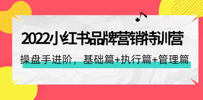 2022小红书品牌营销特训营：操盘手进阶，基础篇 执行篇 管理篇（42节）-网创客