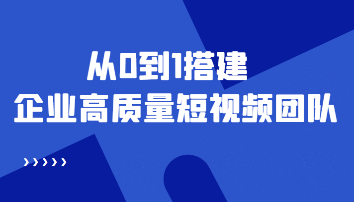 老板必学12节课，教你从0到1搭建企业高质量短视频团队，解决你的搭建难题-网创客