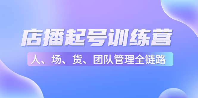 店播起号训练营：帮助更多直播新人快速开启和度过起号阶段（16节）-网创客