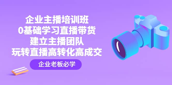 企业主播培训班：0基础学习直播带货，建立主播团队，玩转直播高转化高成交-网创客