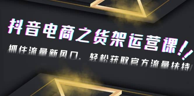 2023抖音电商之货架运营课：抓住流量新风口，轻松获取官方流量扶持-网创客