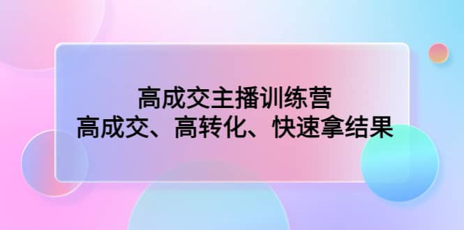 高成交主播训练营：高成交、高转化、快速拿结果-网创客