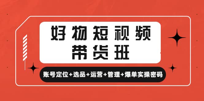 好物短视频带货班：账号定位 选品 运营 管理 爆单实操密码-网创客