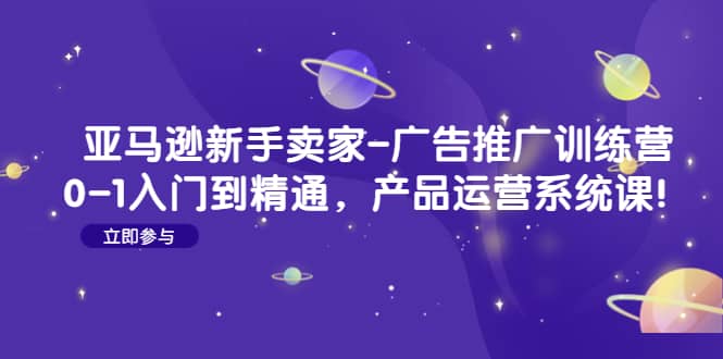 亚马逊新手卖家-广告推广训练营：0-1入门到精通，产品运营系统课-网创客