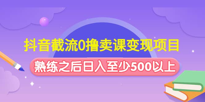 抖音截流0撸卖课变现项目-网创客