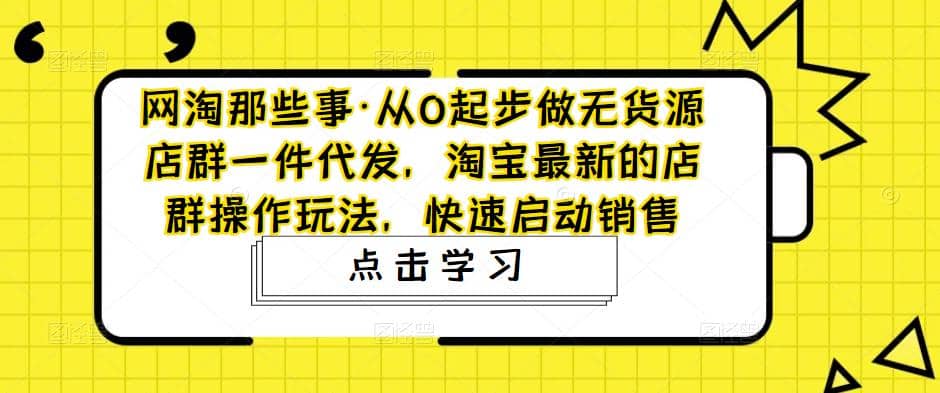 从0起步做无货源店群一件代发，淘宝最新的店群操作玩法，快速启动销售-网创客