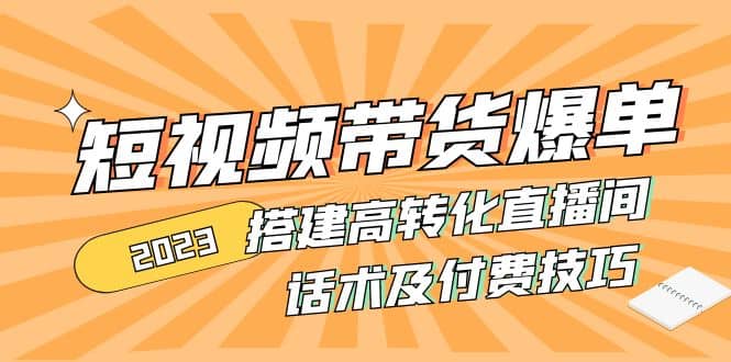 2023短视频带货爆单 搭建高转化直播间 话术及付费技巧(无水印)-网创客