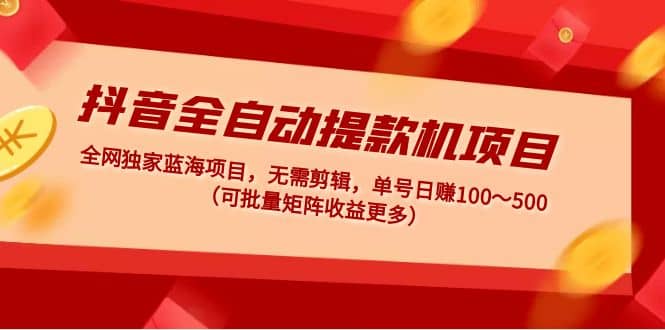 抖音全自动提款机项目：独家蓝海 无需剪辑 单号日赚100～500 (可批量矩阵)-网创客