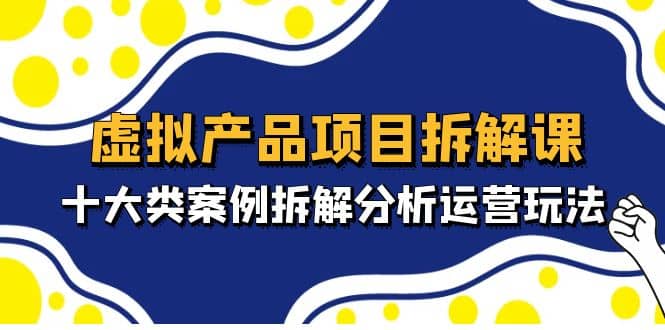 虚拟产品项目拆解课，十大类案例拆解分析运营玩法（11节课）-网创客