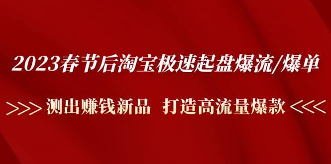 2023春节后淘宝极速起盘爆流/爆单：测出赚钱新品 打造高流量爆款-网创客