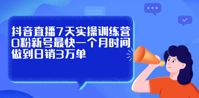 抖音直播7天实操训练营，0粉新号最快一个月时间做到日销3万单-网创客