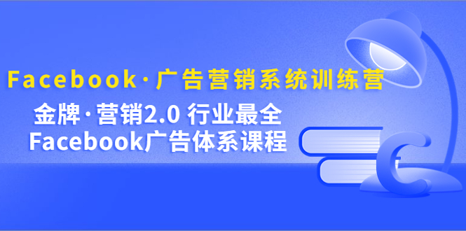 Facebook·广告营销系统训练营：金牌·营销2.0 行业最全Facebook广告·体系-网创客