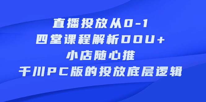 直播投放从0-1，四堂课程解析DOU 、小店随心推、千川PC版的投放底层逻辑-网创客