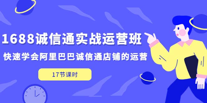 1688诚信通实战运营班，快速学会阿里巴巴诚信通店铺的运营(17节课)-网创客