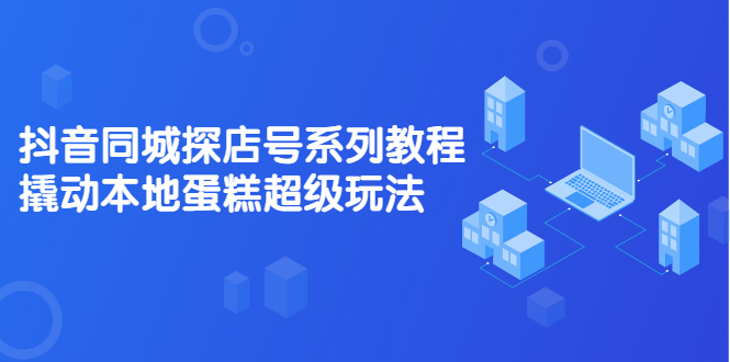 抖音同城探店号系列教程，撬动本地蛋糕超级玩法【视频课程】-网创客