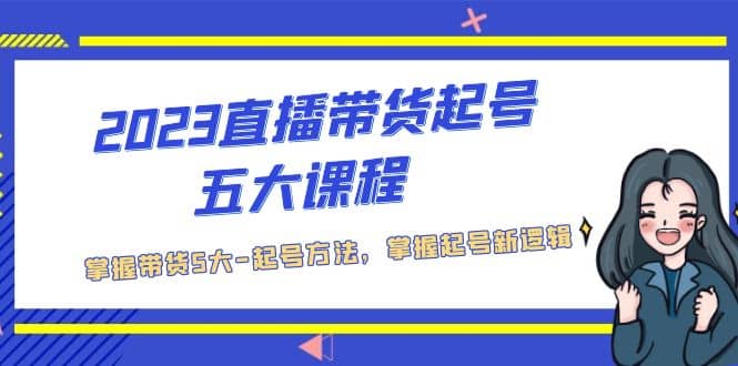 2023直播带货起号五大课程，掌握带货5大-起号方法，掌握起新号逻辑-网创客