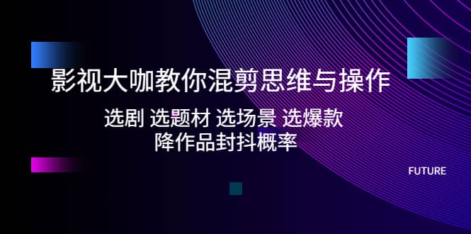 影视大咖教你混剪思维与操作：选剧 选题材 选场景 选爆款 降作品封抖概率-宝贝POS网