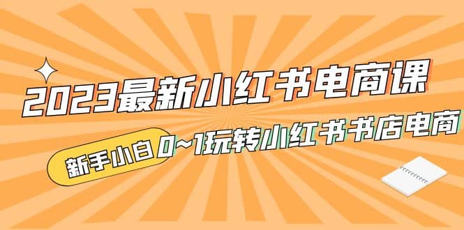 2023最新小红书·电商课，新手小白从0~1玩转小红书书店电商-网创客