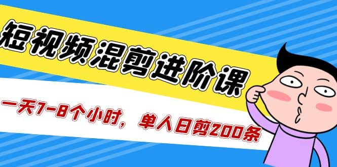 短视频混剪/进阶课，一天7-8个小时，单人日剪200条实战攻略教学-宝贝POS网